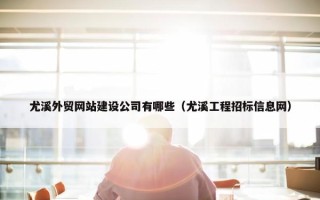 尤溪外贸网站建设公司有哪些（尤溪工程招标信息网）