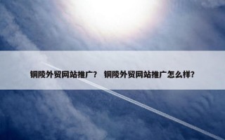 铜陵外贸网站推广？ 铜陵外贸网站推广怎么样？