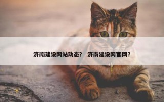 济南建设网站动态？ 济南建设网官网？