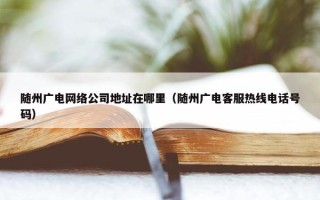 随州广电网络公司地址在哪里（随州广电客服热线电话号码）