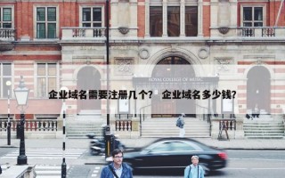 企业域名需要注册几个？ 企业域名多少钱？