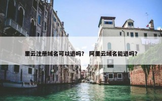 里云注册域名可以退吗？ 阿里云域名能退吗？
