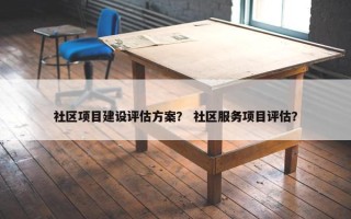 社区项目建设评估方案？ 社区服务项目评估？