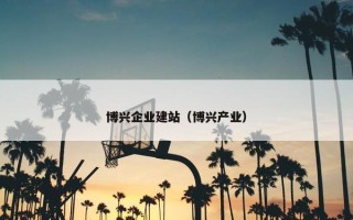 博兴企业建站（博兴产业）