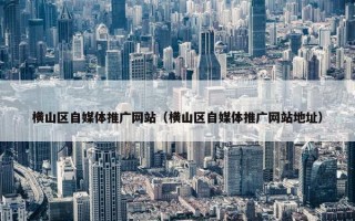 横山区自媒体推广网站（横山区自媒体推广网站地址）