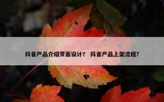抖音产品介绍页面设计？ 抖音产品上架流程？