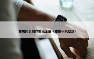 重庆网页制作壁纸全屏（重庆手机壁纸）