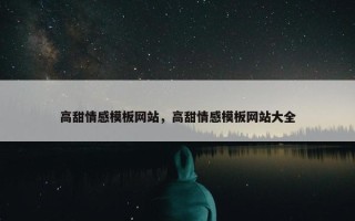 高甜情感模板网站，高甜情感模板网站大全