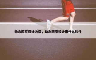 动态网页设计收费，动态网页设计用什么软件