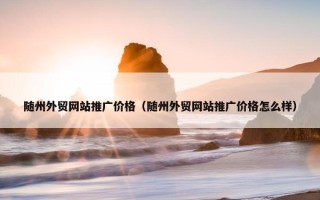 随州外贸网站推广价格（随州外贸网站推广价格怎么样）