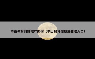 中山教育网站推广如何（中山教育信息港登陆入口）