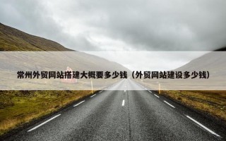 常州外贸网站搭建大概要多少钱（外贸网站建设多少钱）