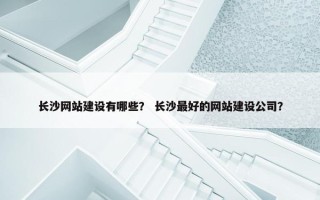 长沙网站建设有哪些？ 长沙最好的网站建设公司？