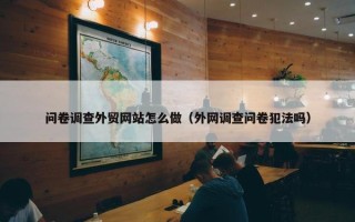 问卷调查外贸网站怎么做（外网调查问卷犯法吗）