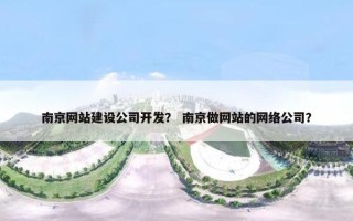 南京网站建设公司开发？ 南京做网站的网络公司？