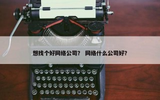 想找个好网络公司？ 网络什么公司好？