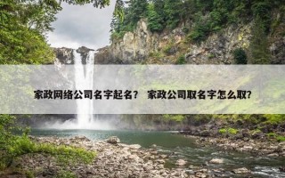 家政网络公司名字起名？ 家政公司取名字怎么取？