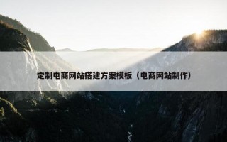 定制电商网站搭建方案模板（电商网站制作）