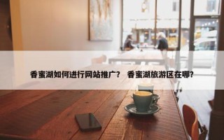 香蜜湖如何进行网站推广？ 香蜜湖旅游区在哪？