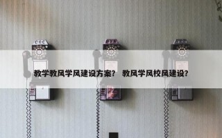 教学教风学风建设方案？ 教风学风校风建设？