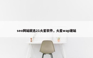 seo网站就选21火星软件，火星wap建站