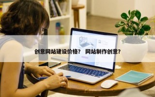 创意网站建设价格？ 网站制作创意？