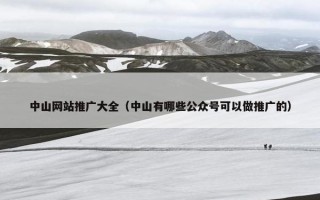 中山网站推广大全（中山有哪些公众号可以做推广的）