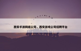 西安手游网络公司，西安游戏公司招聘平台