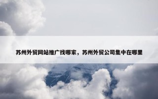 苏州外贸网站推广找哪家，苏州外贸公司集中在哪里