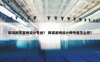 网易网页游戏设计专业？ 网易游戏设计师待遇怎么样？