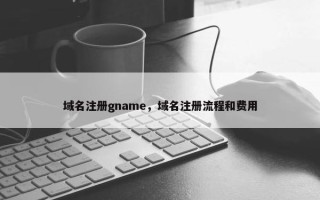 域名注册gname，域名注册流程和费用