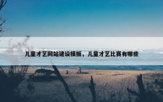 儿童才艺网站建设模板，儿童才艺比赛有哪些