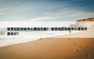 智慧社区创业中心建设方案？ 智慧社区创业中心建设方案设计？