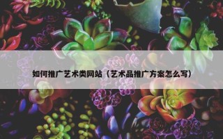 如何推广艺术类网站（艺术品推广方案怎么写）