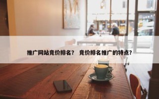 推广网站竞价排名？ 竞价排名推广的特点？