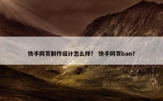 快手网页制作设计怎么样？ 快手网页ban？