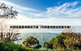 科研拓展基地建设方案（科研基地建设实施方案）