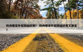 杭州哪家外贸网站好用？ 杭州哪家外贸网站好用又便宜？
