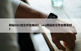 网站SEO优化外包顾问？ seo网站优化外包哪家好？
