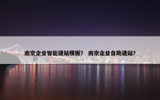 南京企业智能建站模板？ 南京企业自助建站？