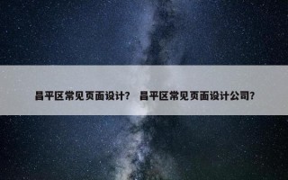 昌平区常见页面设计？ 昌平区常见页面设计公司？
