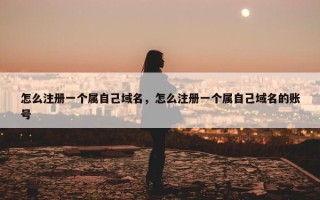 怎么注册一个属自己域名，怎么注册一个属自己域名的账号