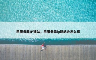 用服务器IP建站，用服务器ip建站会怎么样