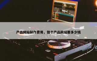 产品网站制作费用，做个产品网站要多少钱