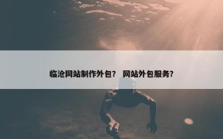 临沧网站制作外包？ 网站外包服务？