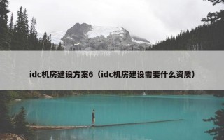 idc机房建设方案6（idc机房建设需要什么资质）