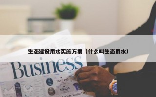 生态建设用水实施方案（什么叫生态用水）