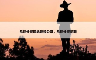 岳阳外贸网站建设公司，岳阳外贸招聘