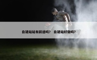 自建站站有前途吗？ 自建站好做吗？