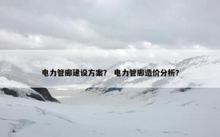 电力管廊建设方案？ 电力管廊造价分析？